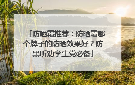 防晒霜推荐：防晒霜哪个牌子的防晒效果好？防黑听劝学生党必备