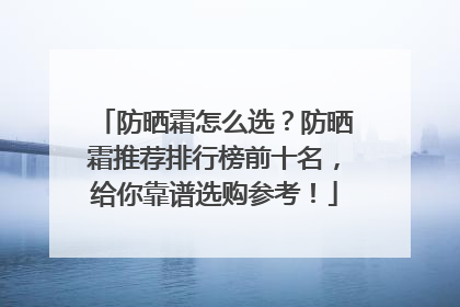 防晒霜怎么选？防晒霜推荐排行榜前十名，给你靠谱选购参考！