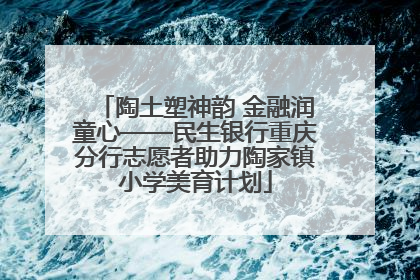 陶土塑神韵 金融润童心——民生银行重庆分行志愿者助力陶家镇小学美育计划