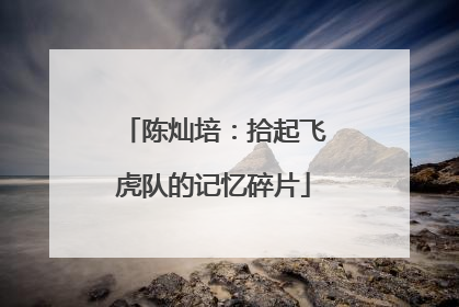 陈灿培：拾起飞虎队的记忆碎片