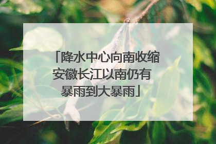 降水中心向南收缩 安徽长江以南仍有暴雨到大暴雨