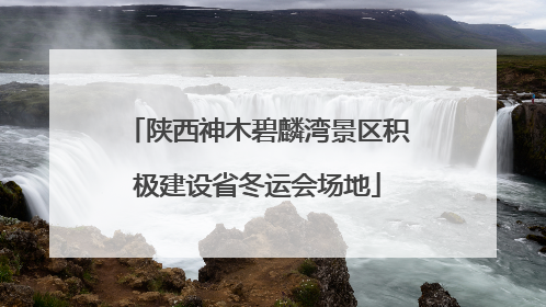 陕西神木碧麟湾景区积极建设省冬运会场地