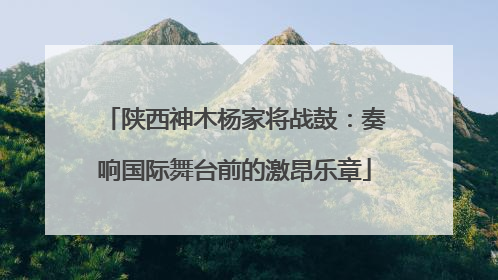 陕西神木杨家将战鼓：奏响国际舞台前的激昂乐章