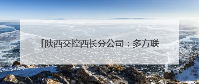 陕西交控西长分公司：多方联动聚合力 共筑平安高速路