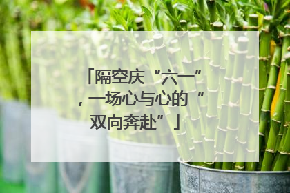 隔空庆“六一”，一场心与心的“双向奔赴”