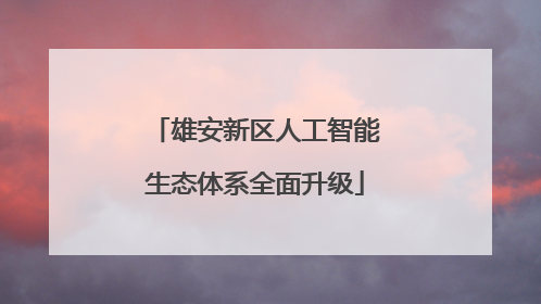 雄安新区人工智能生态体系全面升级