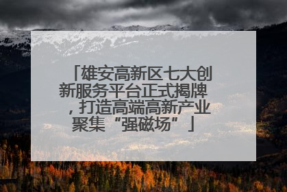 雄安高新区七大创新服务平台正式揭牌，打造高端高新产业聚集“强磁场”