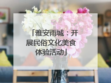 雅安雨城：开展民俗文化美食体验活动