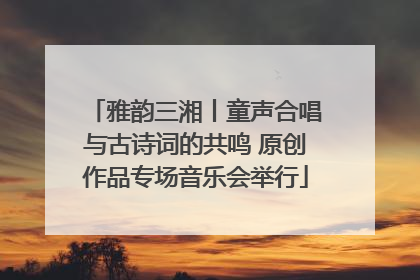 雅韵三湘丨童声合唱与古诗词的共鸣 原创作品专场音乐会举行