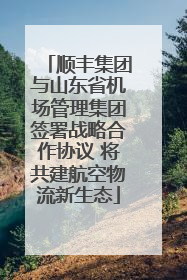 顺丰集团与山东省机场管理集团签署战略合作协议 将共建航空物流新生态