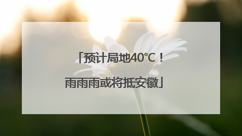 预计局地40℃！雨雨雨或将抵安徽