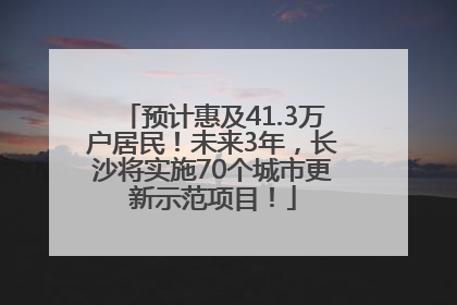 预计惠及41.3万户居民！未来3年，长沙将实施70个城市更新示范项目！