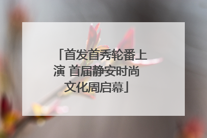 首发首秀轮番上演 首届静安时尚文化周启幕