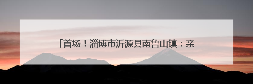 首场！淄博市沂源县南鲁山镇：亲子定向赛让爱与汗水一起“闯关”