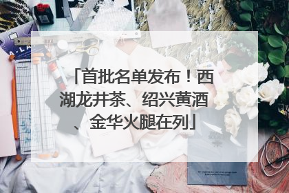 首批名单发布！西湖龙井茶、绍兴黄酒、金华火腿在列