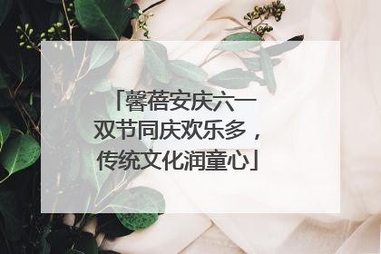 馨蓓安庆六一 双节同庆欢乐多，传统文化润童心