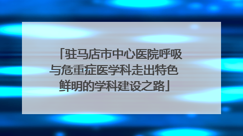 驻马店市中心医院呼吸与危重症医学科走出特色鲜明的学科建设之路