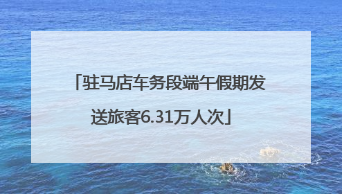 驻马店车务段端午假期发送旅客6.31万人次