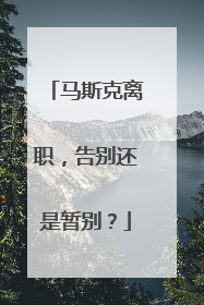 马斯克离职，告别还是暂别？