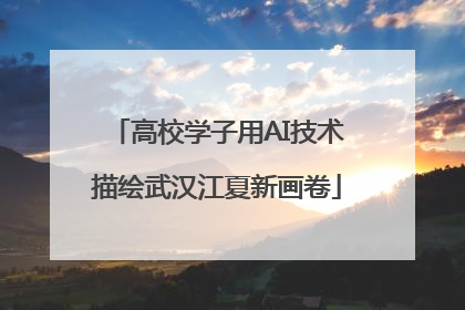 高校学子用AI技术描绘武汉江夏新画卷