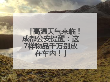 高温天气来临！成都公安提醒：这7样物品千万别放在车内！