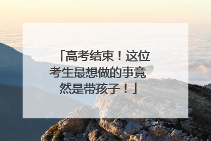 高考结束！这位考生最想做的事竟然是带孩子！