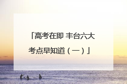 高考在即 丰台六大考点早知道（一）