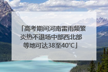 高考期间河南雷雨频繁 炎热不退场中部西北部等地可达38至40℃