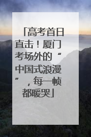 高考首日直击！厦门考场外的“中国式浪漫”，每一帧都暖哭