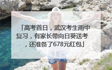 高考首日，武汉考生雨中复习，有家长带向日葵送考，还准备了678元红包