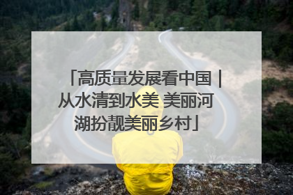 高质量发展看中国｜从水清到水美 美丽河湖扮靓美丽乡村