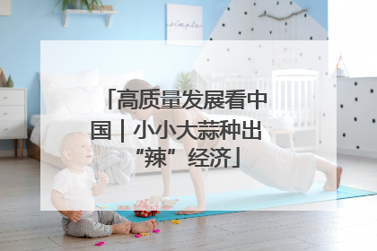 高质量发展看中国｜小小大蒜种出“辣”经济