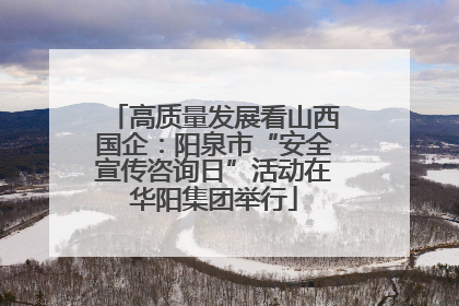 高质量发展看山西国企：阳泉市“安全宣传咨询日”活动在华阳集团举行
