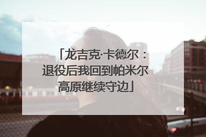 龙吉克·卡德尔：退役后我回到帕米尔高原继续守边