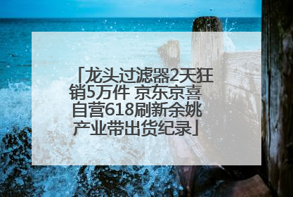 龙头过滤器2天狂销5万件 京东京喜自营618刷新余姚产业带出货纪录