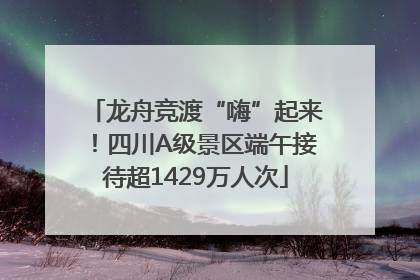 龙舟竞渡“嗨”起来！四川A级景区端午接待超1429万人次