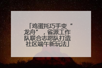 鸡蛋托巧手变“龙舟”，省派工作队联合志愿队打造社区端午新玩法