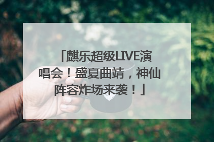 麒乐超级LIVE演唱会！盛夏曲靖，神仙阵容炸场来袭！