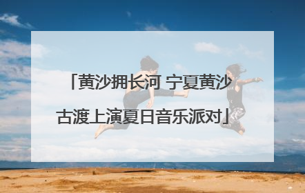 黄沙拥长河 宁夏黄沙古渡上演夏日音乐派对
