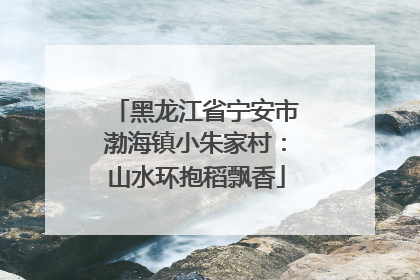 黑龙江省宁安市渤海镇小朱家村：山水环抱稻飘香