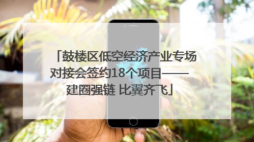 鼓楼区低空经济产业专场对接会签约18个项目——建圈强链 比翼齐飞