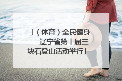 （体育）全民健身——辽宁省第十届三块石登山活动举行