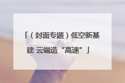 （封面专题）低空新基建 云端造“高速”