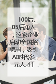 00后、05后涌入，这家企业启动全国招聘周，吸引AI时代多元人才