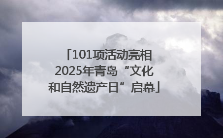 101项活动亮相 2025年青岛“文化和自然遗产日”启幕