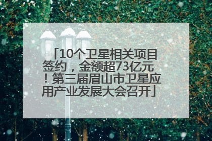 10个卫星相关项目签约，金额超73亿元！第三届眉山市卫星应用产业发展大会召开