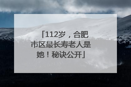 112岁,合肥市区最长寿老人是她!秘诀公开