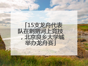 15支龙舟代表队在刺猬河上竞技,北京良乡大学城举办龙舟赛