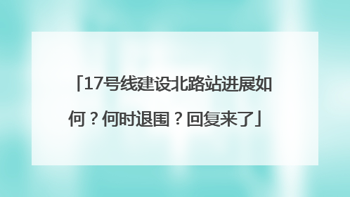 17号线建设北路站进展如何？何时退围？回复来了