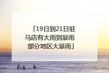 19日到21日驻马店有大雨到暴雨 部分地区大暴雨